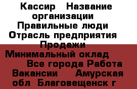 Кассир › Название организации ­ Правильные люди › Отрасль предприятия ­ Продажи › Минимальный оклад ­ 20 000 - Все города Работа » Вакансии   . Амурская обл.,Благовещенск г.